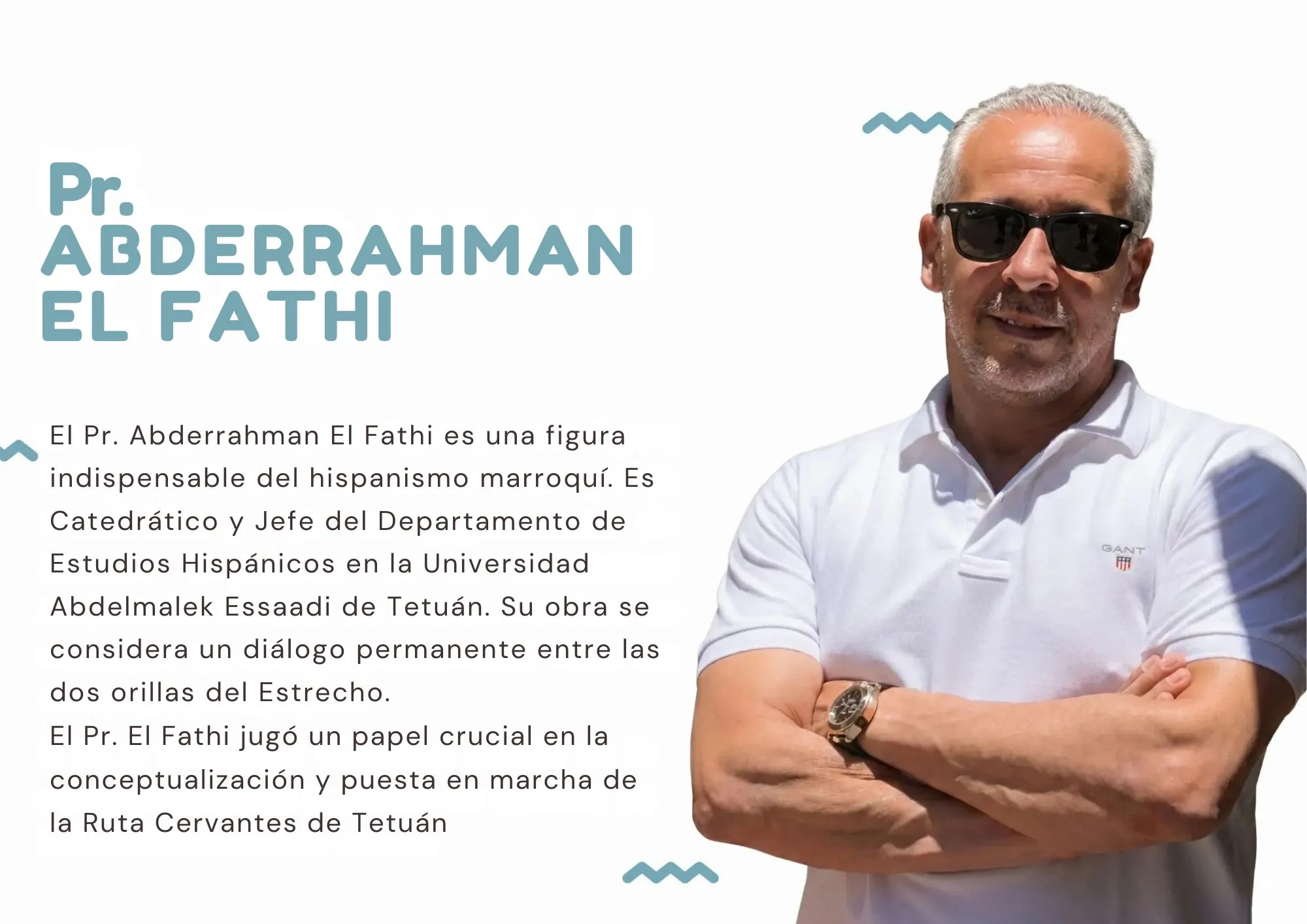 El Pr. Abderrahman El Fathi es una figura indispensable del hispanismo marroquí. Es Catedrático y Jefe del Departamento de Estudios Hispánicos en la Universidad Abdelmalek Essaadi de Tetuán. Su obra se considera un diálogo permanente entre las dos orillas del Estrecho. El Pr. El Fathi jugó un papel crucial en la conceptualización y puesta en marcha de la Ruta Cervantes de Tetuán